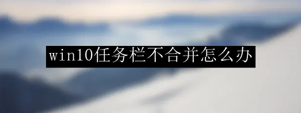 win10任务栏不合并解决方法一览