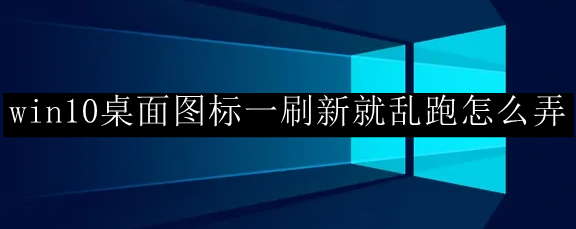 win10系统桌面图标一刷新就乱跑解决方法一览