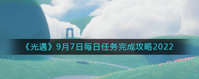 光遇2022年9月7日每日任务完成攻略一览